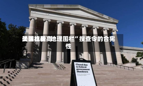美国比较高法院权衡“地理围栏	”搜查令的合宪性-第2张图片