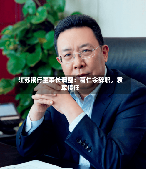 江苏银行董事长调整：葛仁余辞职	，袁军接任-第3张图片