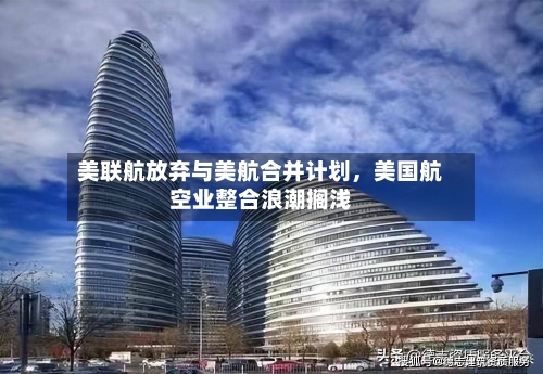 美联航放弃与美航合并计划，美国航空业整合浪潮搁浅-第2张图片