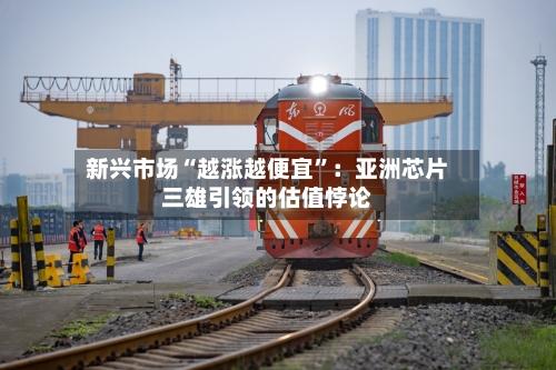 新兴市场“越涨越便宜”：亚洲芯片三雄引领的估值悖论-第2张图片