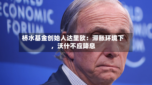 桥水基金创始人达里欧：滞胀环境下	，沃什不应降息-第1张图片