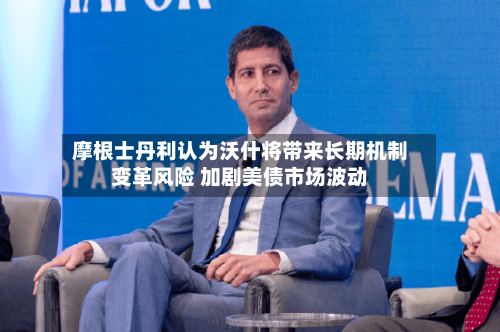 摩根士丹利认为沃什将带来长期机制变革风险 加剧美债市场波动-第1张图片