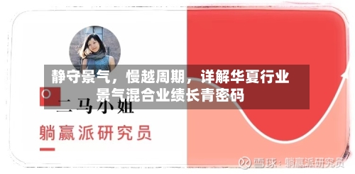 静守景气，慢越周期	，详解华夏行业景气混合业绩长青密码-第2张图片