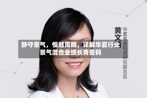 静守景气，慢越周期	，详解华夏行业景气混合业绩长青密码-第1张图片
