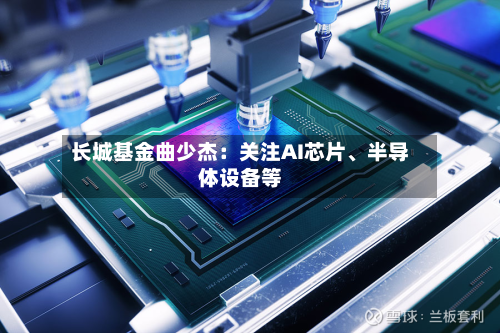 长城基金曲少杰：关注AI芯片	、半导体设备等-第1张图片