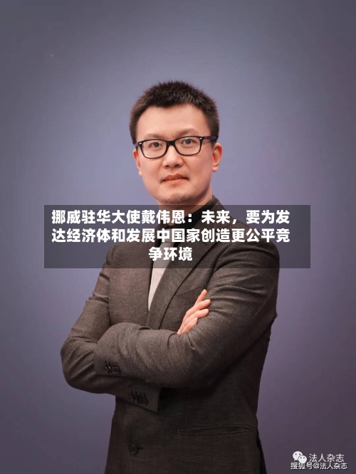 挪威驻华大使戴伟恩：未来	，要为发达经济体和发展中国家创造更公平竞争环境-第2张图片