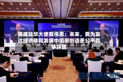 挪威驻华大使戴伟恩：未来	，要为发达经济体和发展中国家创造更公平竞争环境-第1张图片