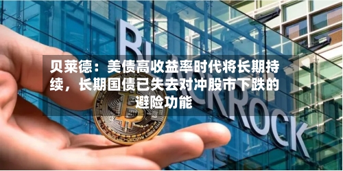 贝莱德：美债高收益率时代将长期持续，长期国债已失去对冲股市下跌的避险功能-第3张图片