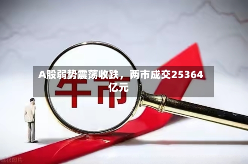 A股弱势震荡收跌，两市成交25364亿元-第1张图片