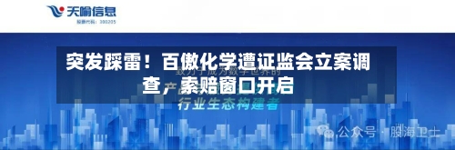 突发踩雷！百傲化学遭证监会立案调查	，索赔窗口开启-第1张图片