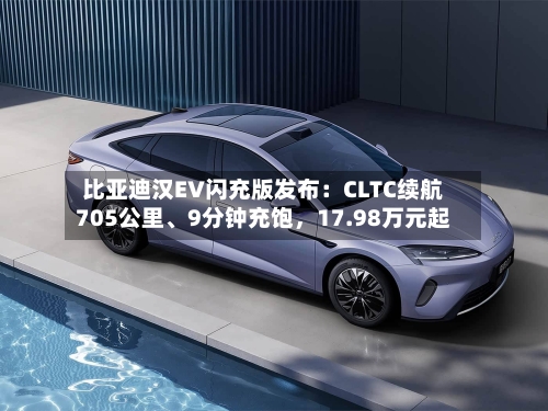 比亚迪汉EV闪充版发布：CLTC续航705公里、9分钟充饱，17.98万元起-第1张图片