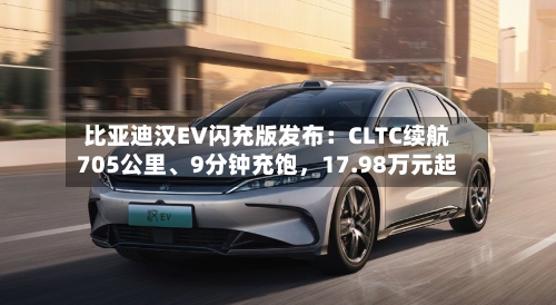 比亚迪汉EV闪充版发布：CLTC续航705公里	、9分钟充饱	，17.98万元起-第3张图片