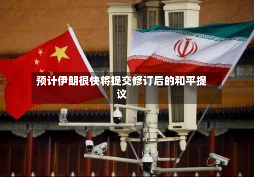 预计伊朗很快将提交修订后的和平提议-第1张图片