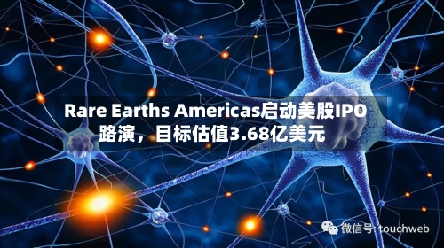 Rare Earths Americas启动美股IPO路演	，目标估值3.68亿美元-第1张图片