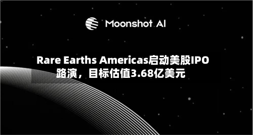 Rare Earths Americas启动美股IPO路演	，目标估值3.68亿美元-第2张图片