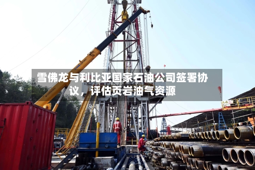 雪佛龙与利比亚国家石油公司签署协议，评估页岩油气资源-第2张图片