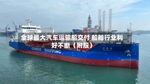 全球最大汽车运输船交付 船舶行业利好不断（附股）-第1张图片