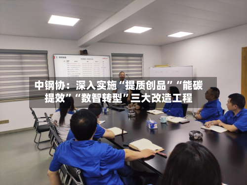 中钢协：深入实施“提质创品”“能碳提效	”“数智转型”三大改造工程-第1张图片