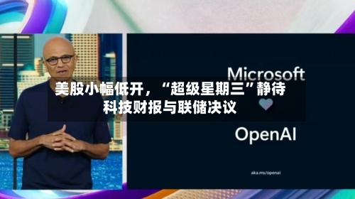 美股小幅低开，“超级星期三”静待科技财报与联储决议-第1张图片