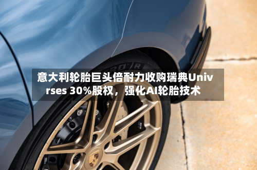 意大利轮胎巨头倍耐力收购瑞典Univrses 30%股权	，强化AI轮胎技术-第2张图片
