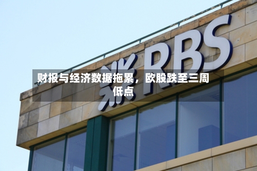 财报与经济数据拖累，欧股跌至三周低点-第2张图片