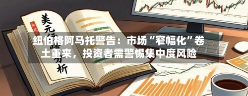 纽伯格阿马托警告：市场“窄幅化”卷土重来，投资者需警惕集中度风险-第1张图片
