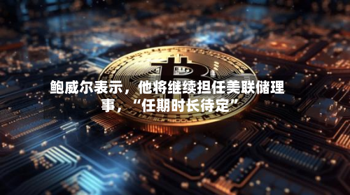 鲍威尔表示，他将继续担任美联储理事，“任期时长待定	”-第2张图片
