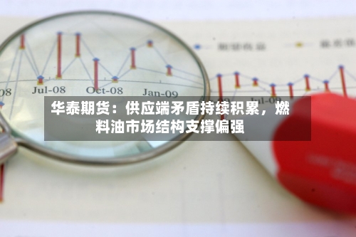 华泰期货：供应端矛盾持续积累，燃料油市场结构支撑偏强-第1张图片