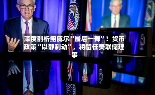 深度剖析鲍威尔“最后一舞	”！货币政策“以静制动”	，将留任美联储理事-第1张图片