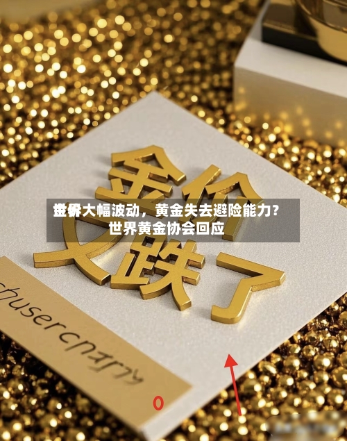 世界金价大幅波动	，黄金失去避险能力？世界黄金协会回应-第2张图片