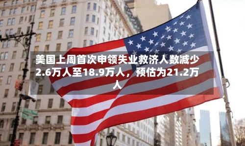 美国上周首次申领失业救济人数减少2.6万人至18.9万人，预估为21.2万人-第1张图片