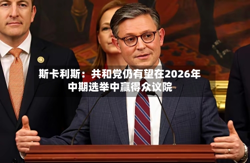 斯卡利斯:共和党仍有望在2026年中期选举中赢得众议院-第3张图片