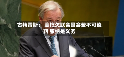 古特雷斯: 美拖欠联合国会费不可谈判 缴纳是义务-第1张图片