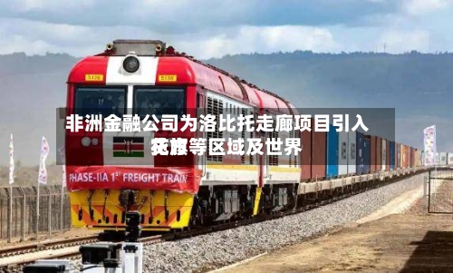 非洲金融公司为洛比托走廊项目引入花旗等区域及世界
贷方-第2张图片