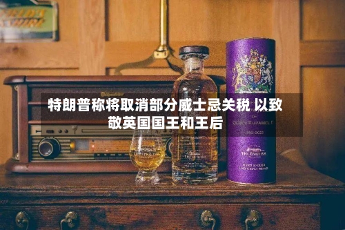 特朗普称将取消部分威士忌关税 以致敬英国国王和王后-第1张图片