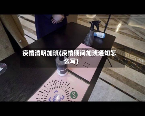 疫情清明加班(疫情期间加班通知怎么写)-第1张图片