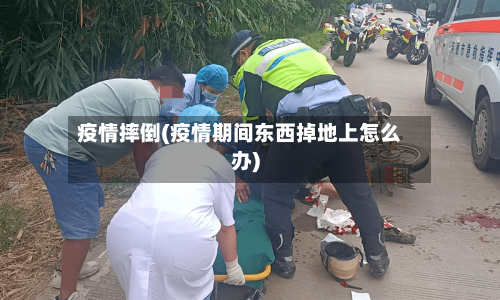 疫情摔倒(疫情期间东西掉地上怎么办)-第1张图片