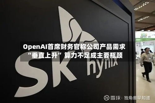 OpenAI首席财务官称公司产品需求“垂直上升	” 算力不足成主要瓶颈-第1张图片