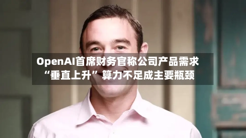 OpenAI首席财务官称公司产品需求“垂直上升	” 算力不足成主要瓶颈-第2张图片