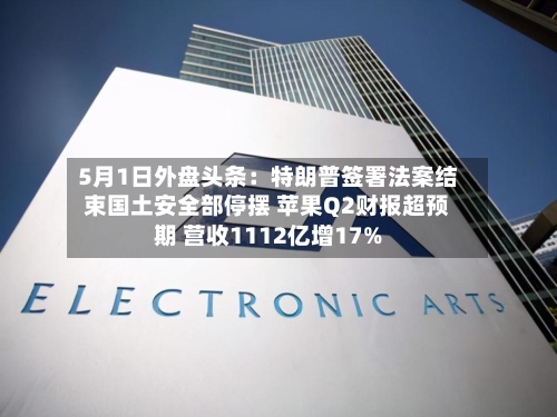 5月1日外盘头条：特朗普签署法案结束国土安全部停摆 苹果Q2财报超预期 营收1112亿增17%-第1张图片