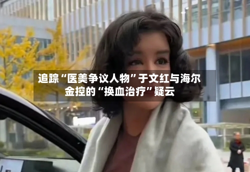 追踪“医美争议人物”于文红与海尔金控的“换血治疗	”疑云-第2张图片