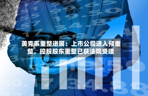 美克系重整进展：上市公司进入预重整，控股股东重整已获法院受理-第2张图片