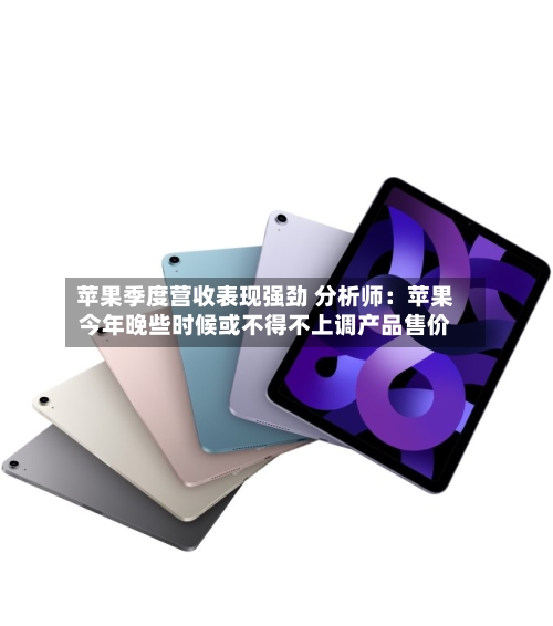 苹果季度营收表现强劲 分析师:苹果今年晚些时候或不得不上调产品售价-第1张图片
