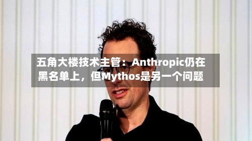 五角大楼技术主管：Anthropic仍在黑名单上	，但Mythos是另一个问题-第1张图片