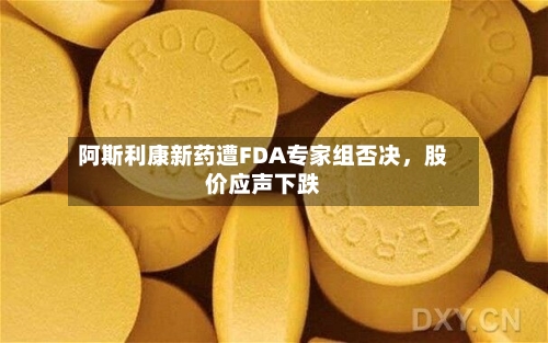 阿斯利康新药遭FDA专家组否决，股价应声下跌-第1张图片