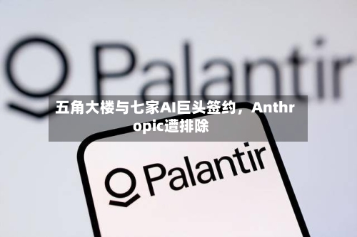五角大楼与七家AI巨头签约	，Anthropic遭排除-第1张图片