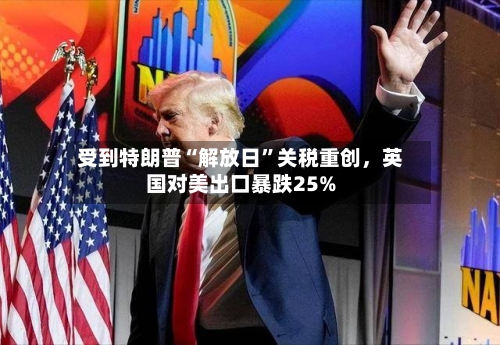 受到特朗普“解放日”关税重创	，英国对美出口暴跌25%-第2张图片