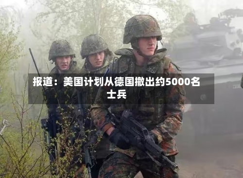 报道：美国计划从德国撤出约5000名士兵-第1张图片