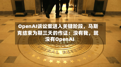 OpenAI诉讼案进入关键阶段，马斯克结束为期三天的作证：没有我	，就没有OpenAI-第2张图片