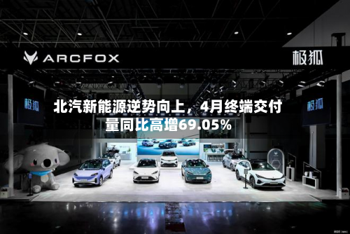 北汽新能源逆势向上，4月终端交付量同比高增69.05%-第2张图片